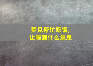 梦见帮忙吃饭, 让喝酒什么意思